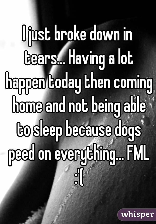 I just broke down in tears... Having a lot happen today then coming home and not being able to sleep because dogs peed on everything... FML :'(