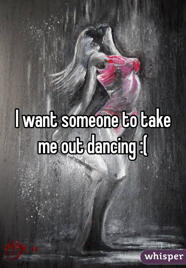 I want someone to take me out dancing :(