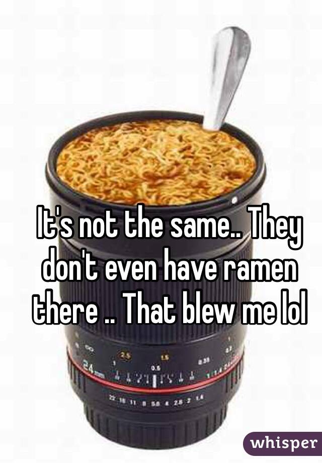 It's not the same.. They don't even have ramen there .. That blew me lol
