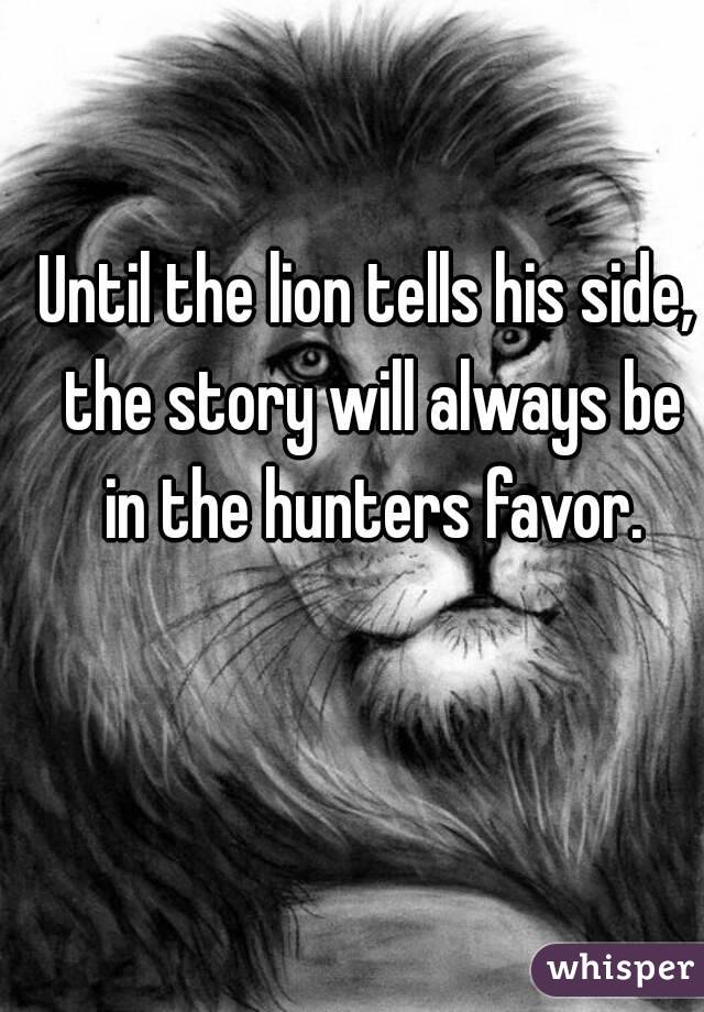 Until the lion tells his side, the story will always be in the hunters favor.