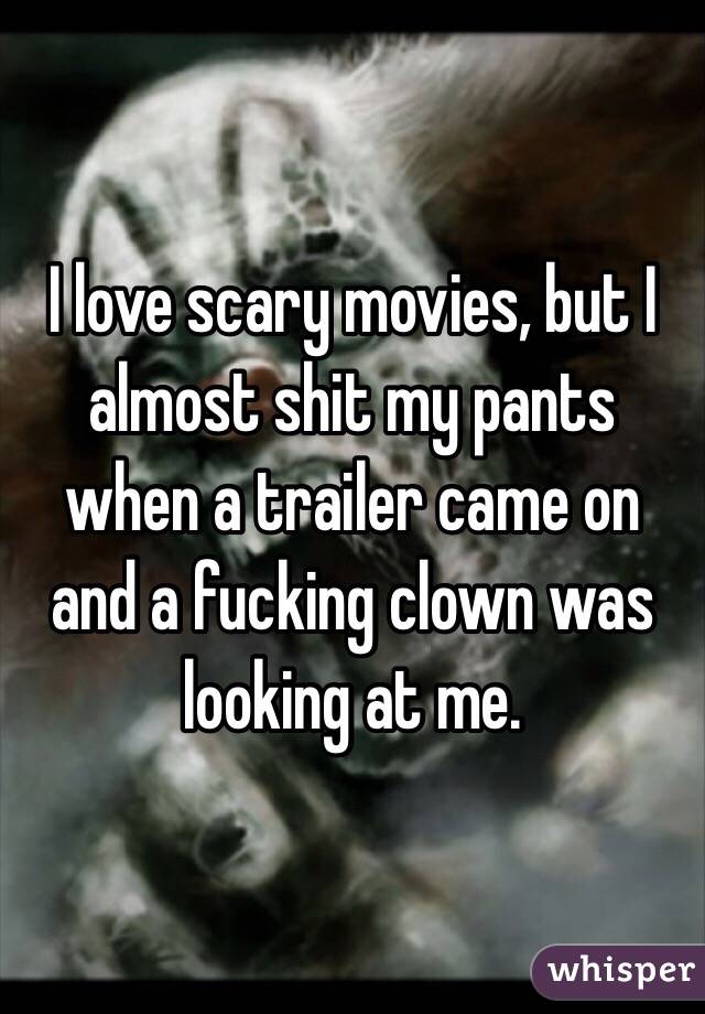 I love scary movies, but I almost shit my pants when a trailer came on and a fucking clown was looking at me.
