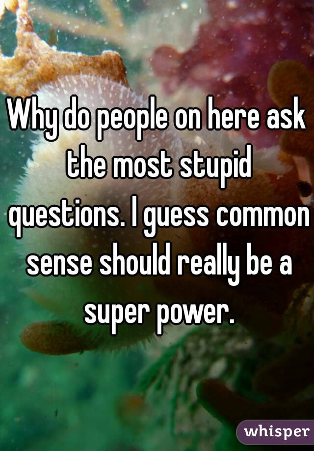 Why do people on here ask the most stupid questions. I guess common sense should really be a super power.