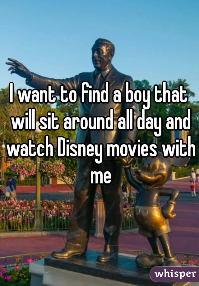 I want to find a boy that will sit around all day and watch Disney movies with me
