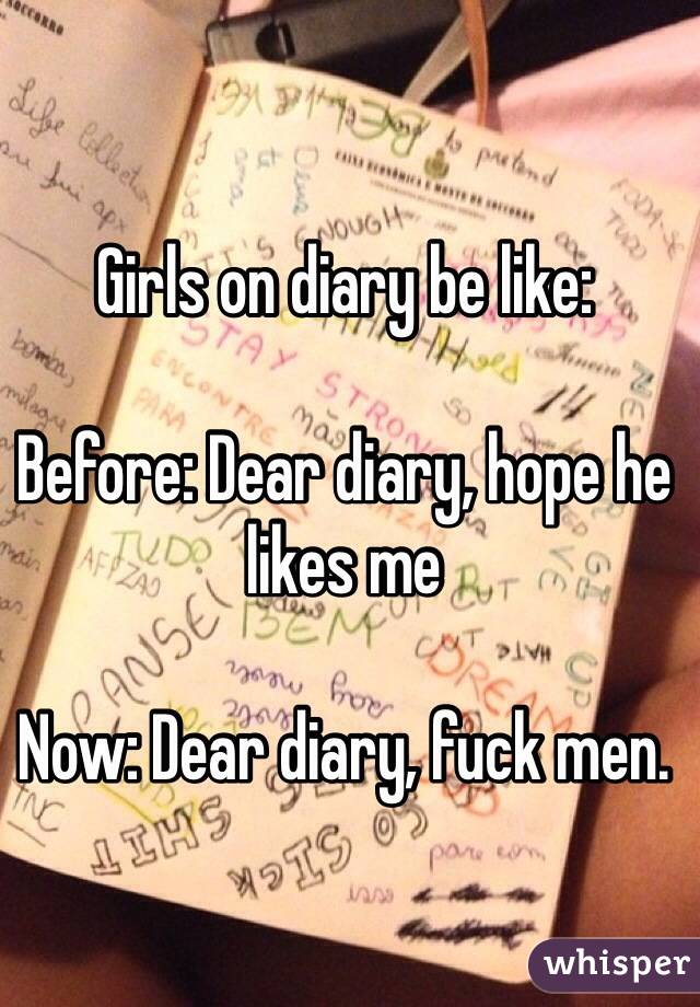 Girls on diary be like:

Before: Dear diary, hope he likes me

Now: Dear diary, fuck men. 