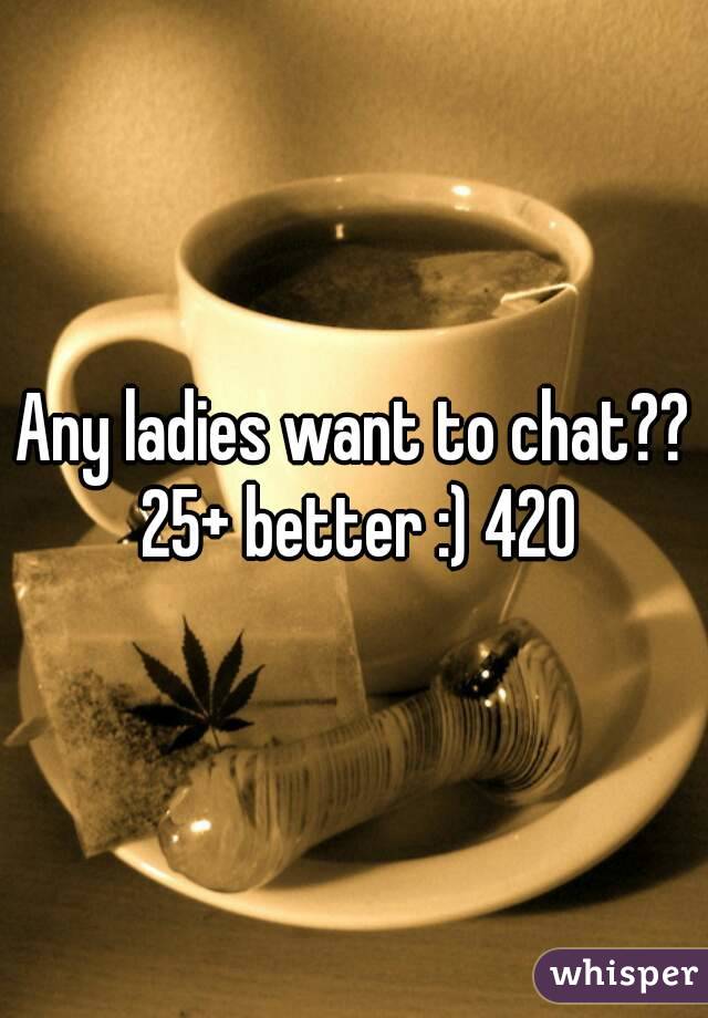 Any ladies want to chat?? 25+ better :) 420