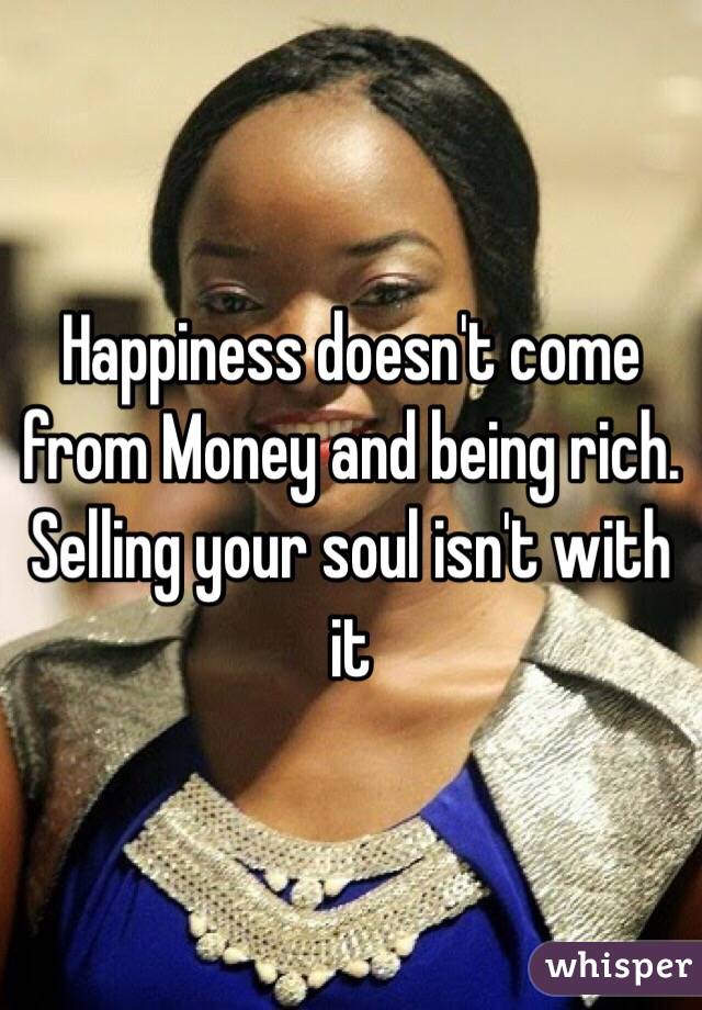 Happiness doesn't come from Money and being rich. Selling your soul isn't with it 
