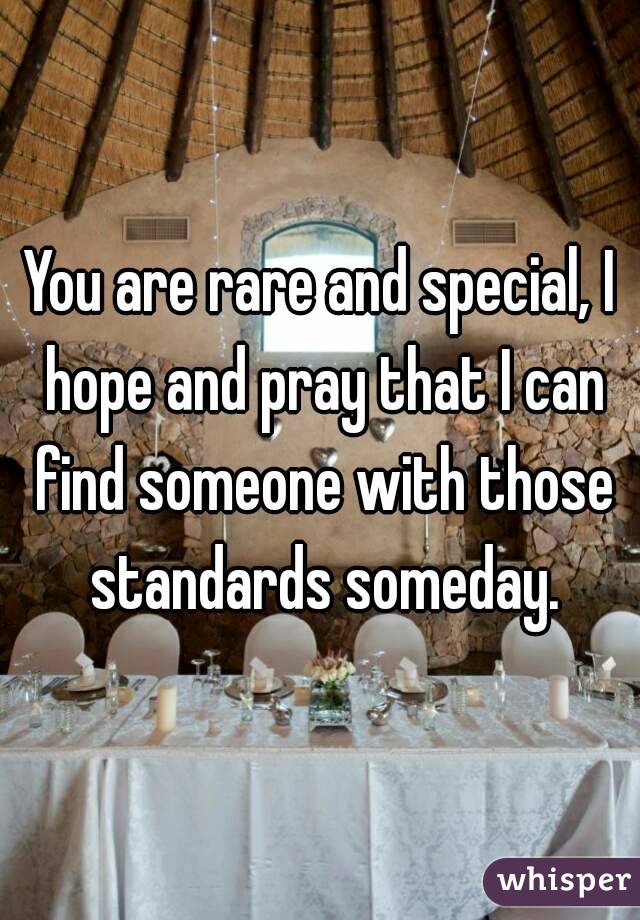 You are rare and special, I hope and pray that I can find someone with those standards someday.
