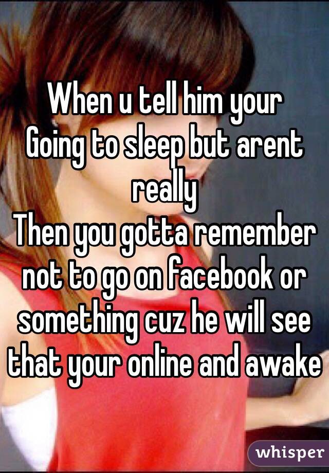 When u tell him your
Going to sleep but arent really
Then you gotta remember not to go on facebook or something cuz he will see that your online and awake 
