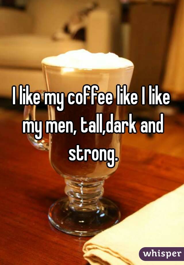 I like my coffee like I like my men, tall,dark and strong.