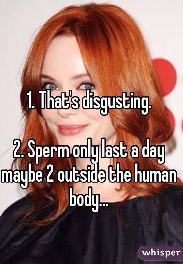 1. That's disgusting.

2. Sperm only last a day maybe 2 outside the human body...