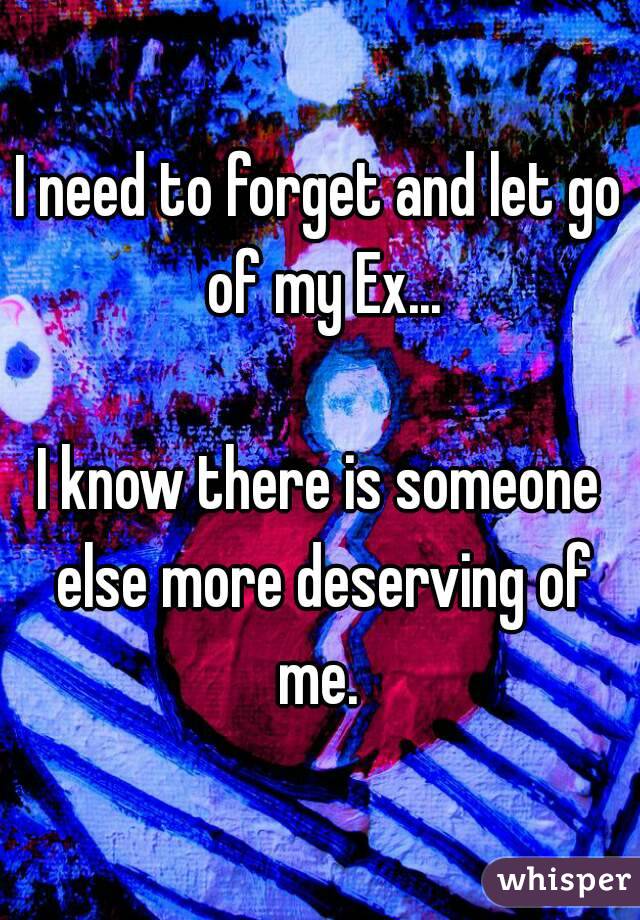 I need to forget and let go of my Ex...

I know there is someone else more deserving of me. 