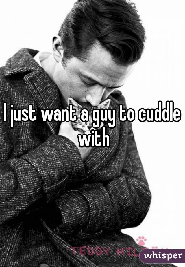 I just want a guy to cuddle with