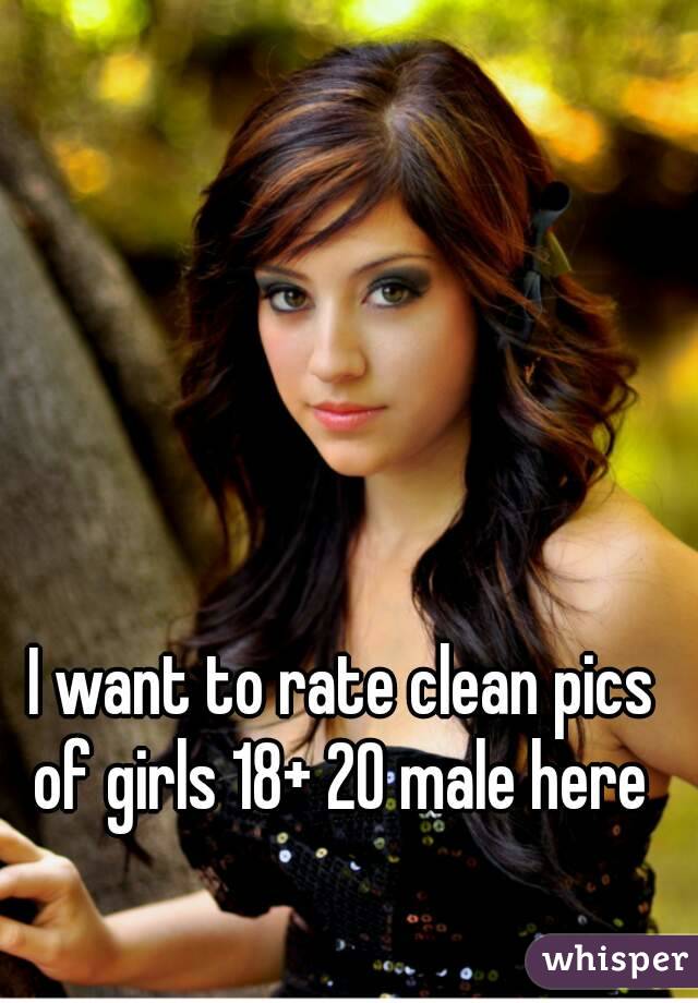 I want to rate clean pics of girls 18+ 20 male here 