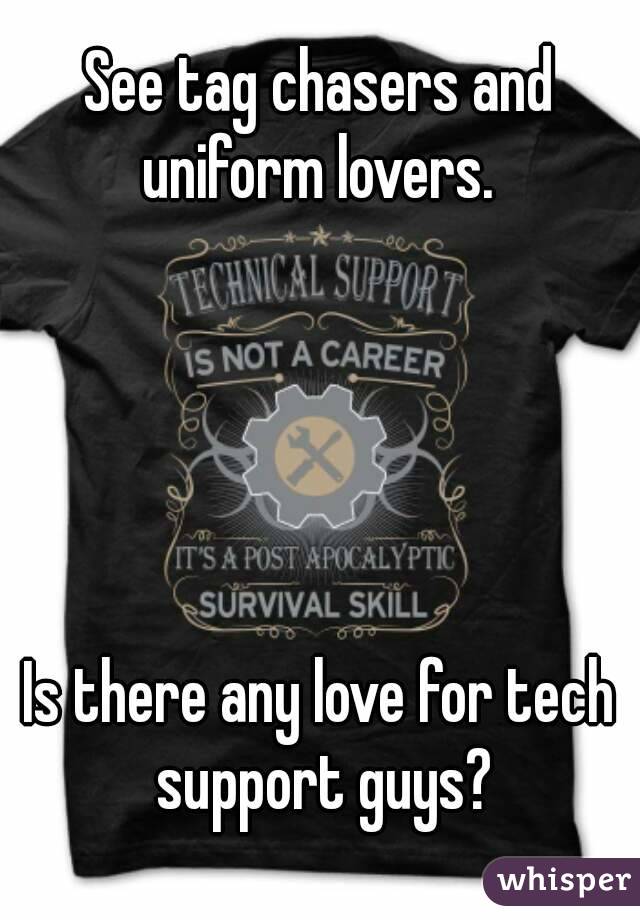 See tag chasers and uniform lovers. 





Is there any love for tech support guys?