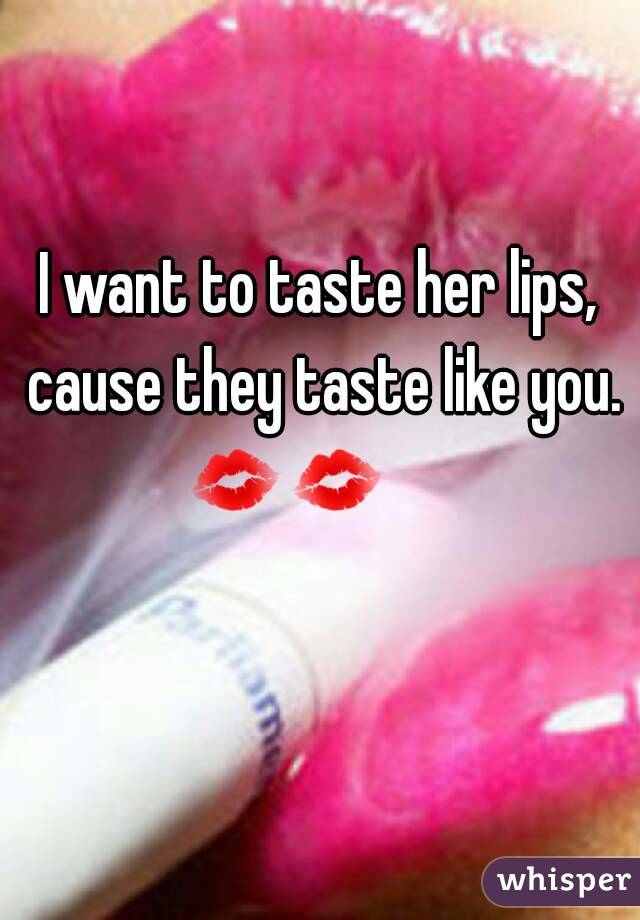 I want to taste her lips,
 cause they taste like you.
💋💋       
