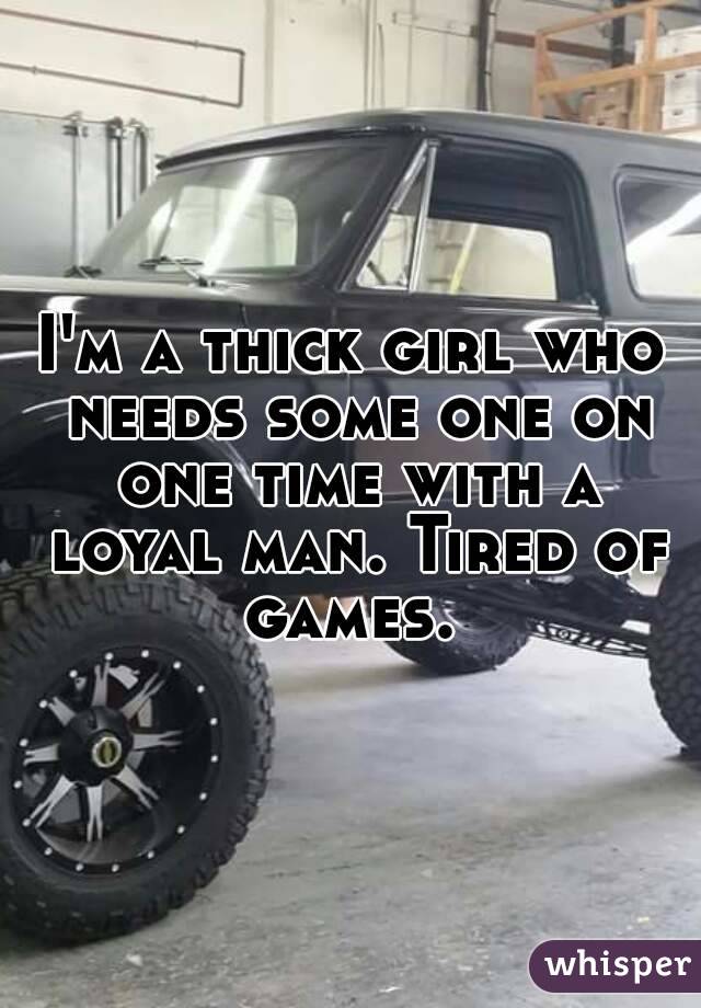 I'm a thick girl who needs some one on one time with a loyal man. Tired of games. 