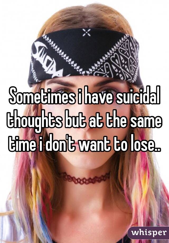 Sometimes i have suicidal thoughts but at the same time i don't want to lose..