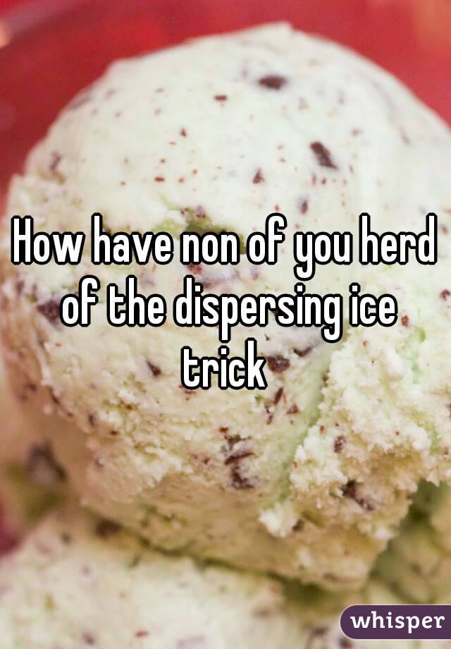 How have non of you herd of the dispersing ice trick 