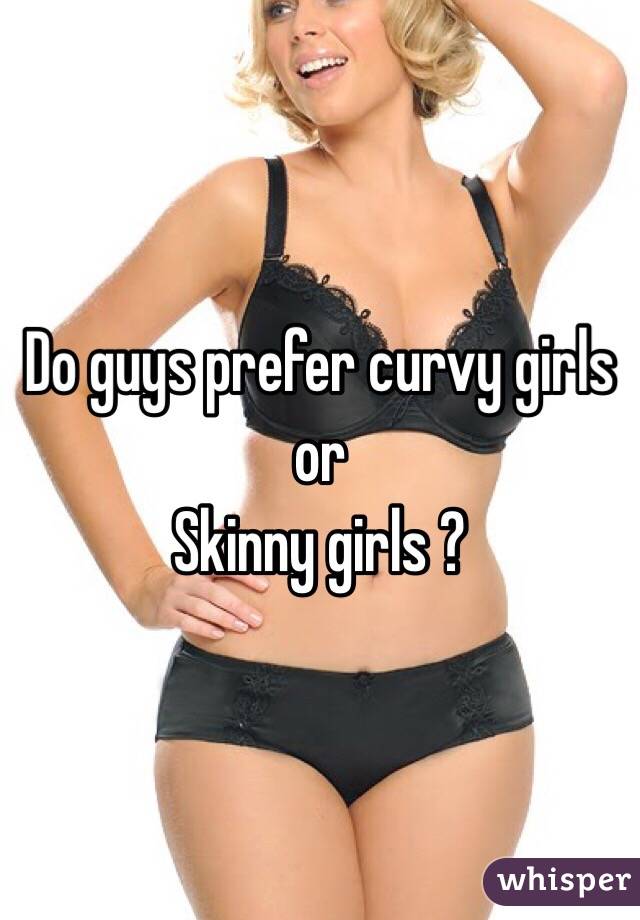 Do guys prefer curvy girls or 
Skinny girls ?