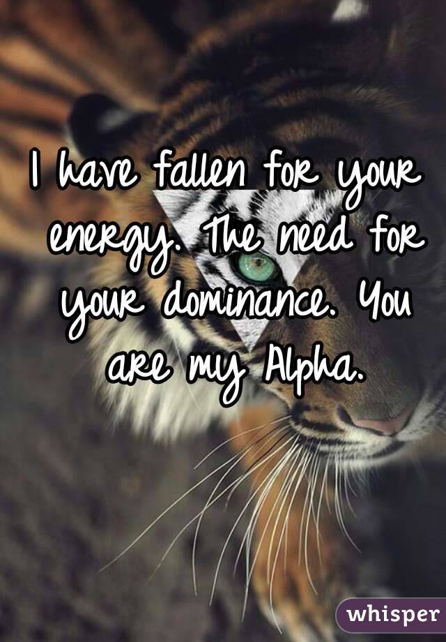 I have fallen for your energy. The need for your dominance. You are my Alpha.