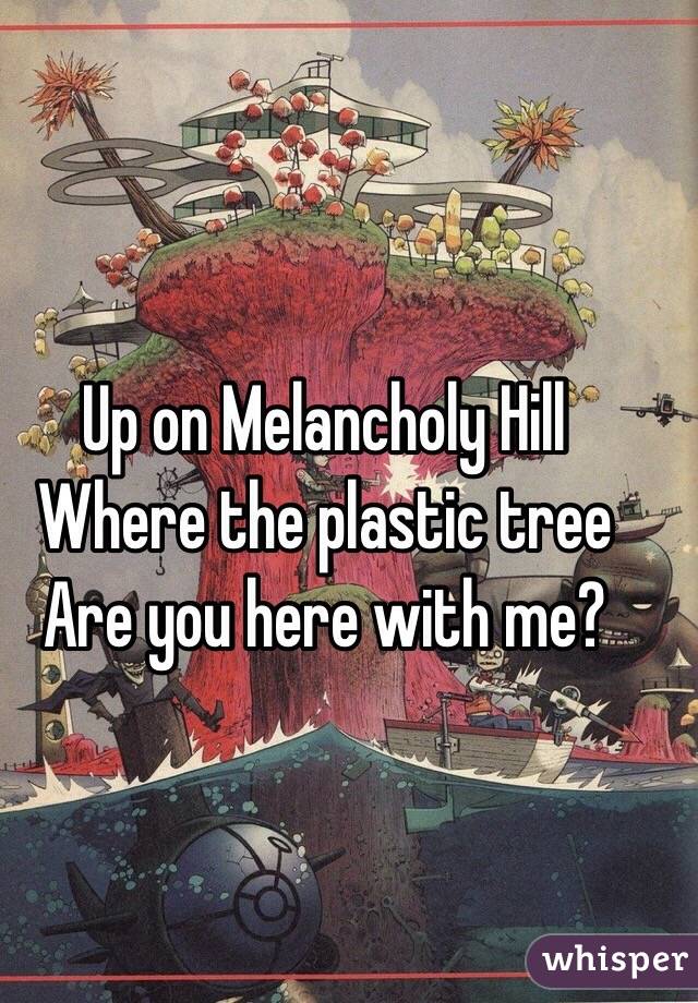 Up on Melancholy Hill
Where the plastic tree
Are you here with me?