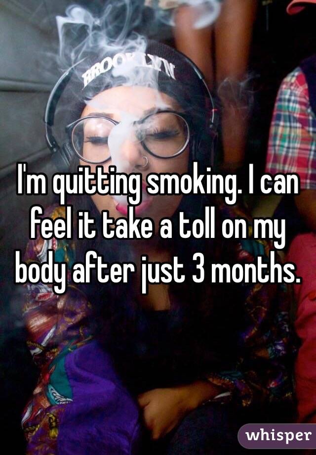 I'm quitting smoking. I can feel it take a toll on my body after just 3 months. 