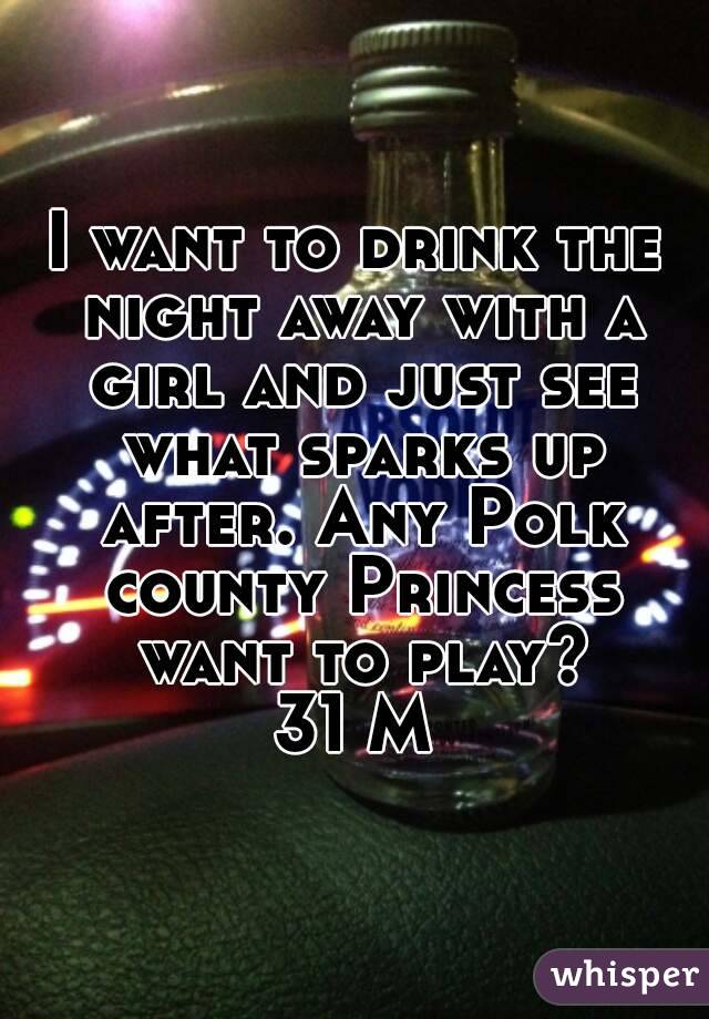 I want to drink the night away with a girl and just see what sparks up after. Any Polk county Princess want to play?
31 M