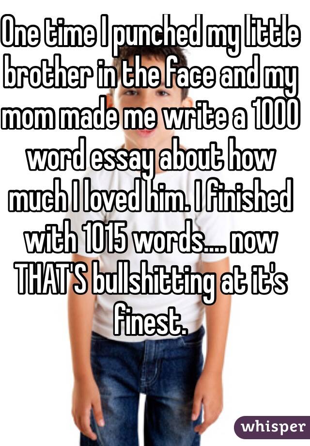 One time I punched my little brother in the face and my mom made me write a 1000 word essay about how much I loved him. I finished with 1015 words.... now THAT'S bullshitting at it's finest. 
