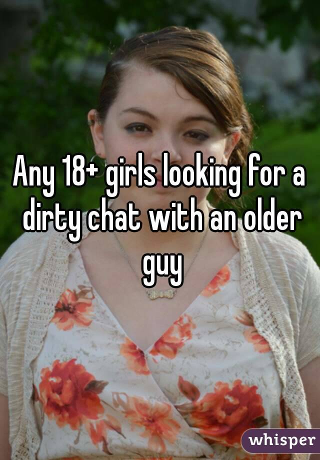 Any 18+ girls looking for a dirty chat with an older guy