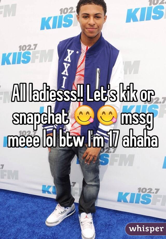 All ladiesss!! Let's kik or snapchat 😋😋 mssg meee lol btw I'm 17 ahaha 