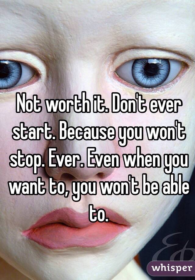 Not worth it. Don't ever start. Because you won't stop. Ever. Even when you want to, you won't be able to. 
