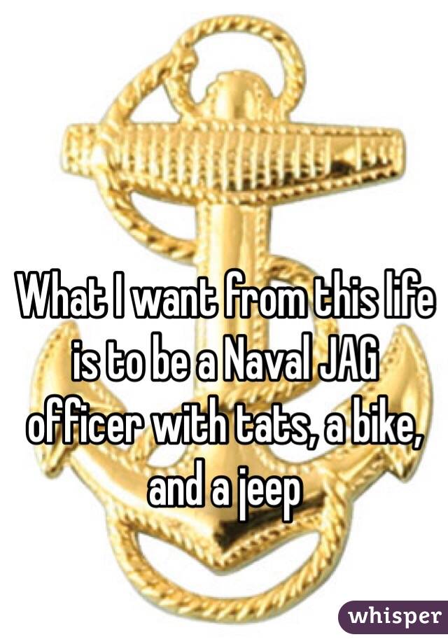 What I want from this life is to be a Naval JAG officer with tats, a bike, and a jeep