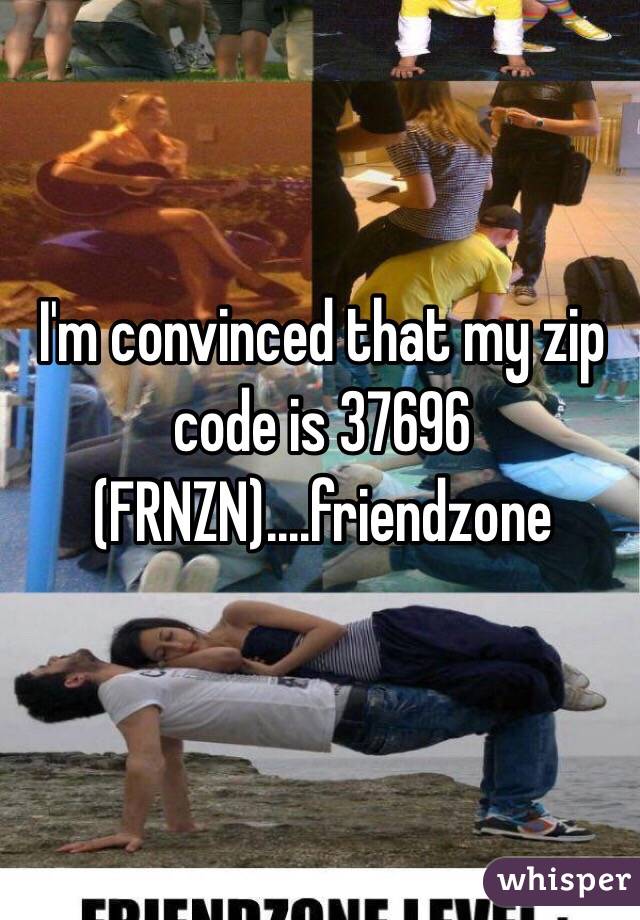 I'm convinced that my zip code is 37696 (FRNZN)....friendzone