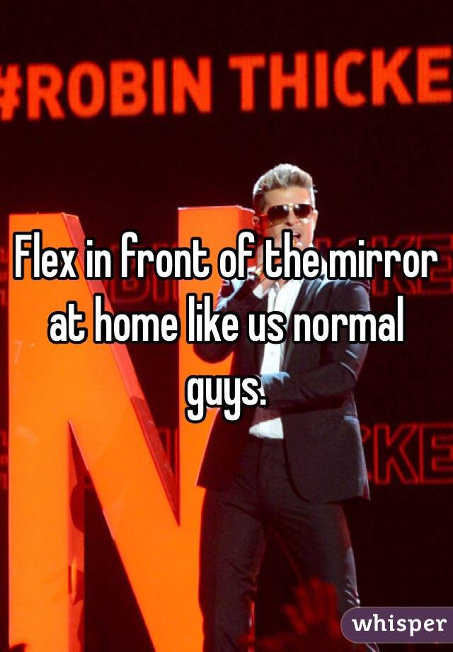 Flex in front of the mirror at home like us normal guys. 