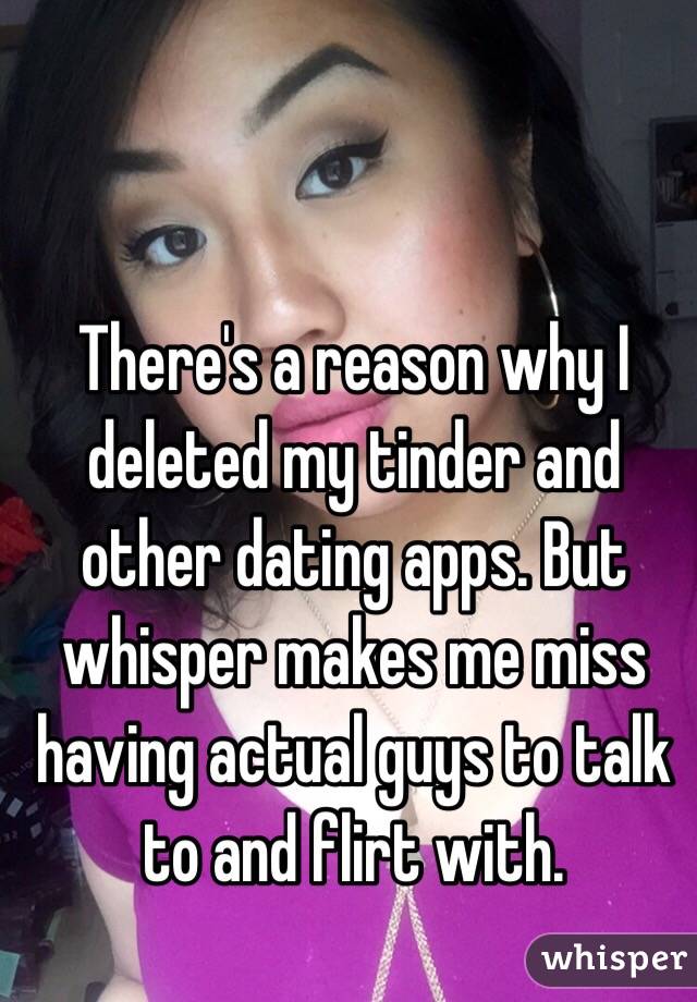 There's a reason why I deleted my tinder and other dating apps. But whisper makes me miss having actual guys to talk to and flirt with. 