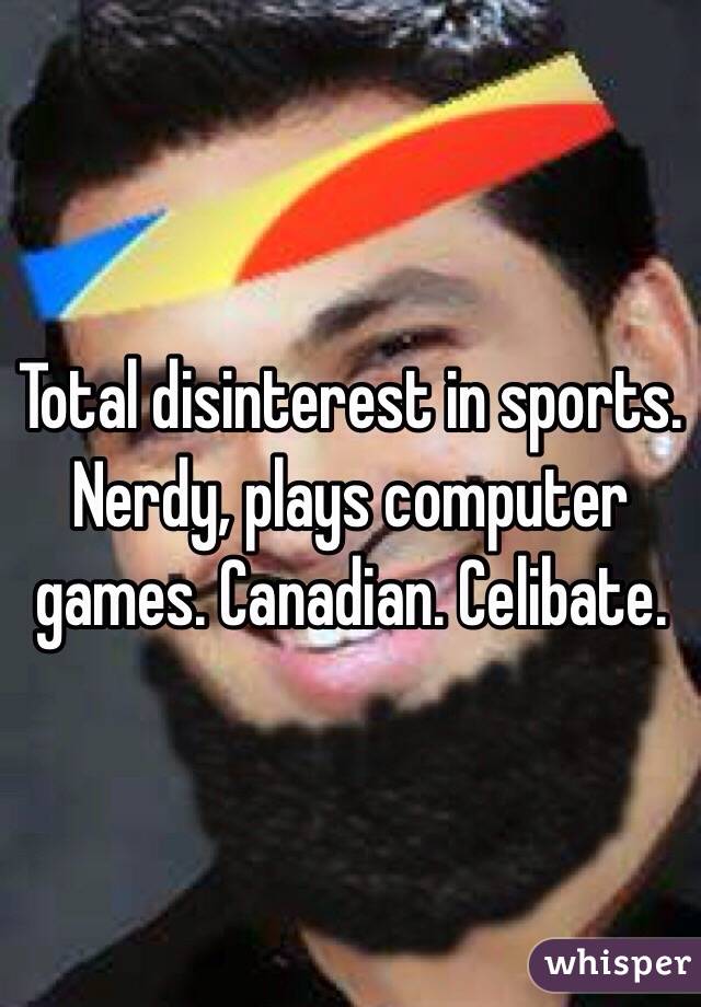 Total disinterest in sports. Nerdy, plays computer games. Canadian. Celibate.