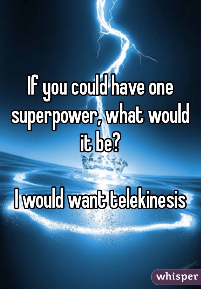 If you could have one superpower, what would it be?

I would want telekinesis 