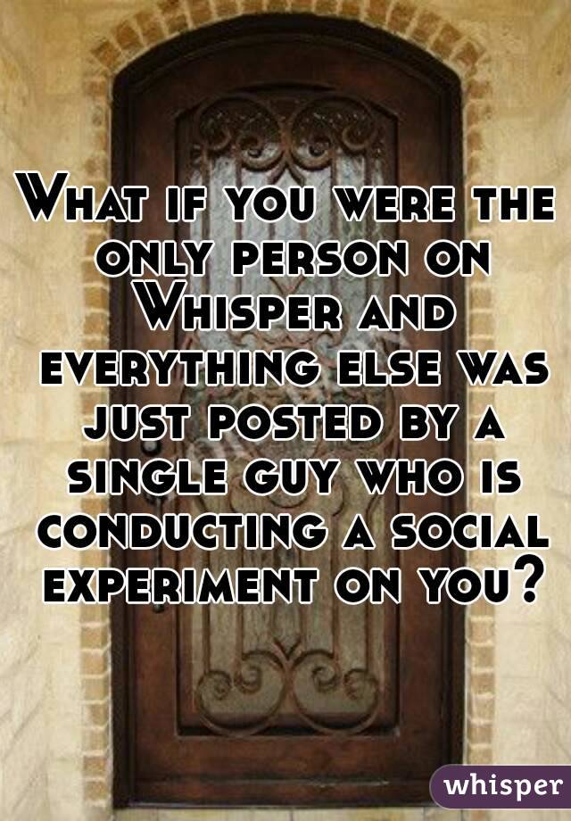 What if you were the only person on Whisper and everything else was just posted by a single guy who is conducting a social experiment on you?