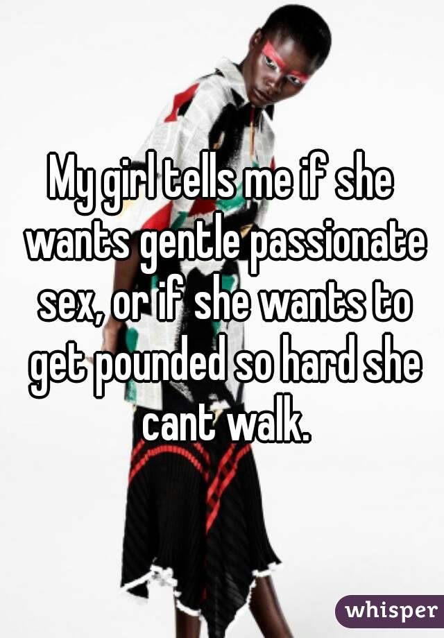 My girl tells me if she wants gentle passionate sex, or if she wants to get pounded so hard she cant walk.