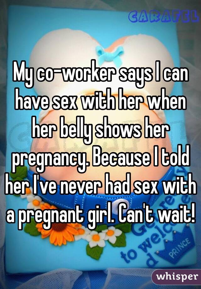My co-worker says I can have sex with her when her belly shows her pregnancy. Because I told her I've never had sex with a pregnant girl. Can't wait!