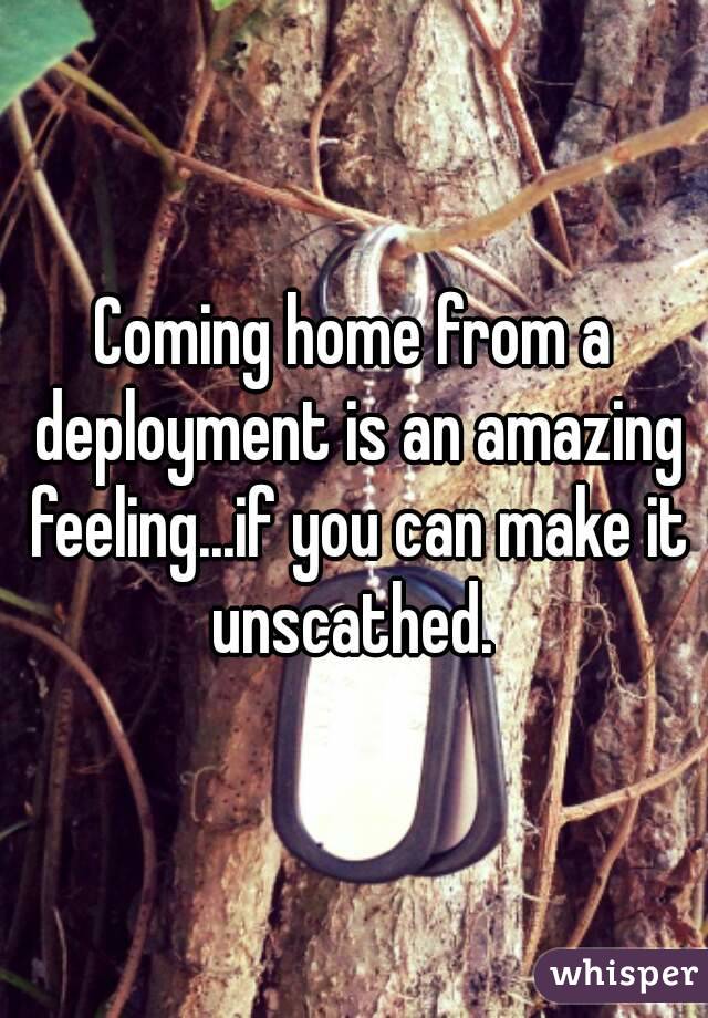 Coming home from a deployment is an amazing feeling...if you can make it unscathed. 