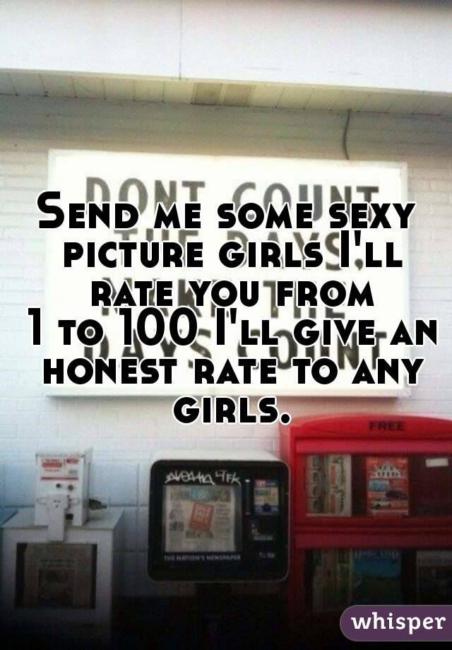 Send me some sexy picture girls I'll rate you from
 1 to 100 I'll give an honest rate to any girls.