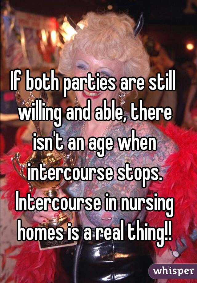 If both parties are still willing and able, there isn't an age when intercourse stops. Intercourse in nursing homes is a real thing!!