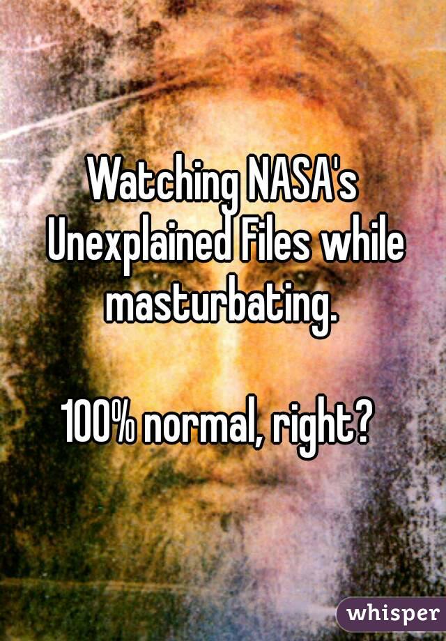 Watching NASA's Unexplained Files while masturbating. 

100% normal, right? 