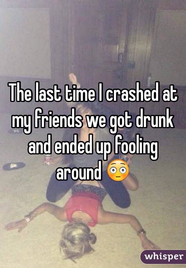 The last time I crashed at my friends we got drunk and ended up fooling around 😳
