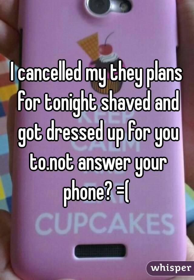 I cancelled my they plans for tonight shaved and got dressed up for you to.not answer your phone? =( 