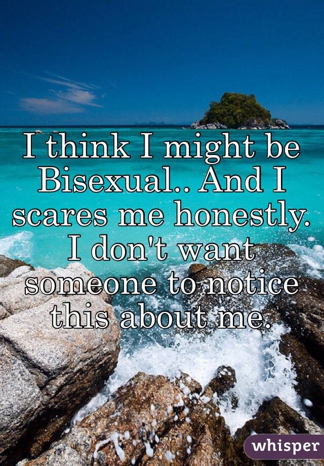 I think I might be Bisexual.. And I scares me honestly.
I don't want someone to notice this about me.