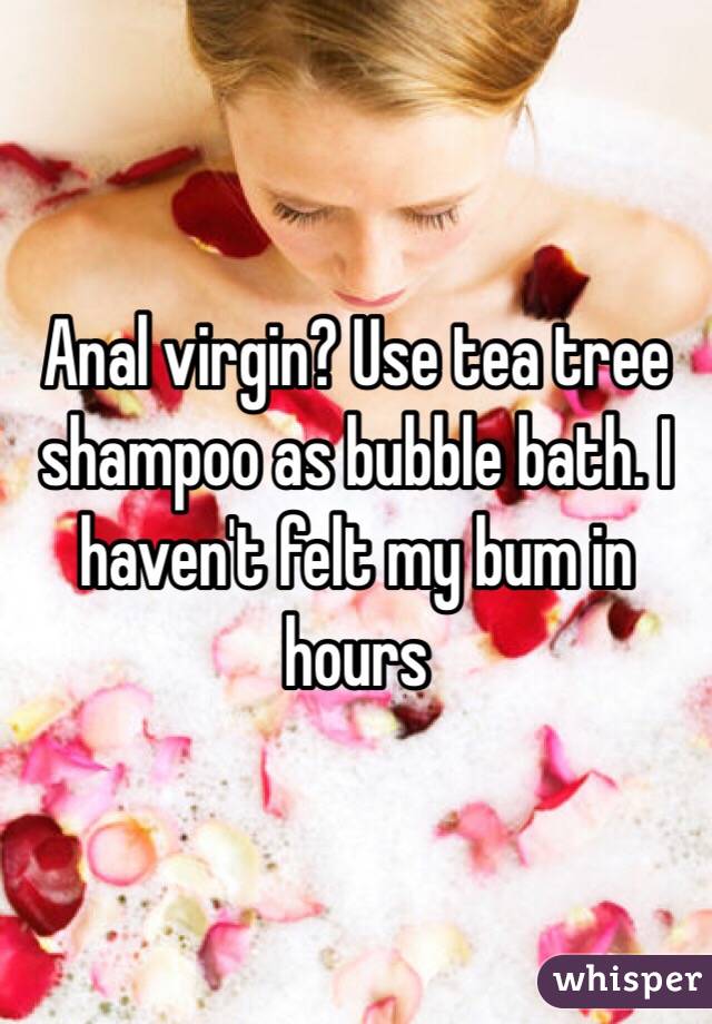 Anal virgin? Use tea tree shampoo as bubble bath. I haven't felt my bum in hours
