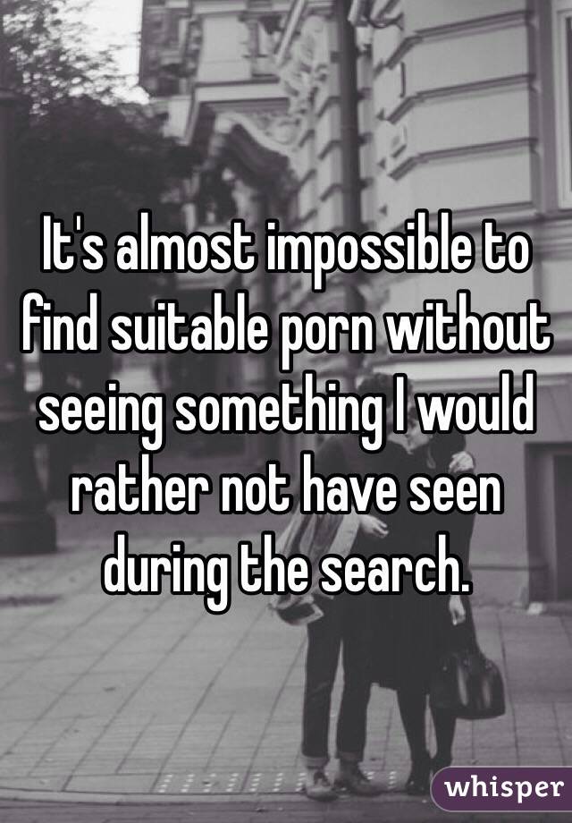 It's almost impossible to find suitable porn without seeing something I would rather not have seen during the search. 