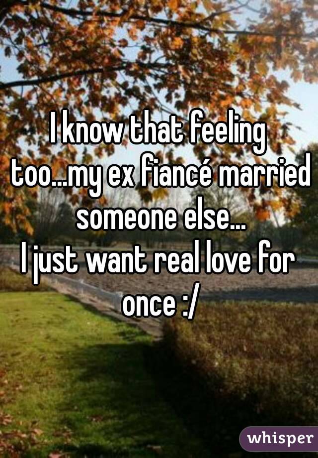 I know that feeling too...my ex fiancé married someone else...
I just want real love for once :/